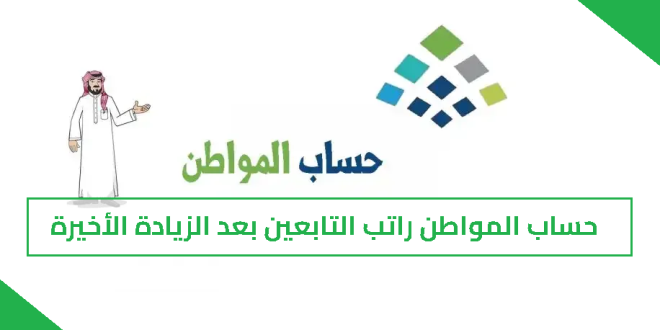 حساب المواطن راتب التابعين بعد الزيادة الأخيرة